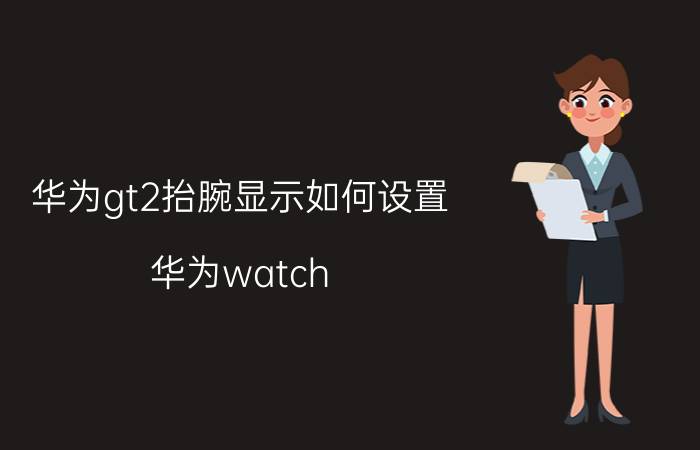 华为gt2抬腕显示如何设置 华为watch gt 2 proecg版抬手唤醒？